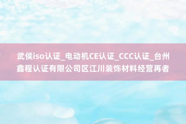 武侯iso认证_电动机CE认证_CCC认证_台州鑫程认证有限公司区江川装饰材料经营再者